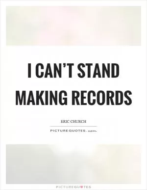 I can’t stand making records Picture Quote #1