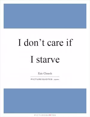 I don’t care if I starve Picture Quote #1