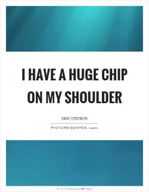 I have a huge chip on my shoulder Picture Quote #1