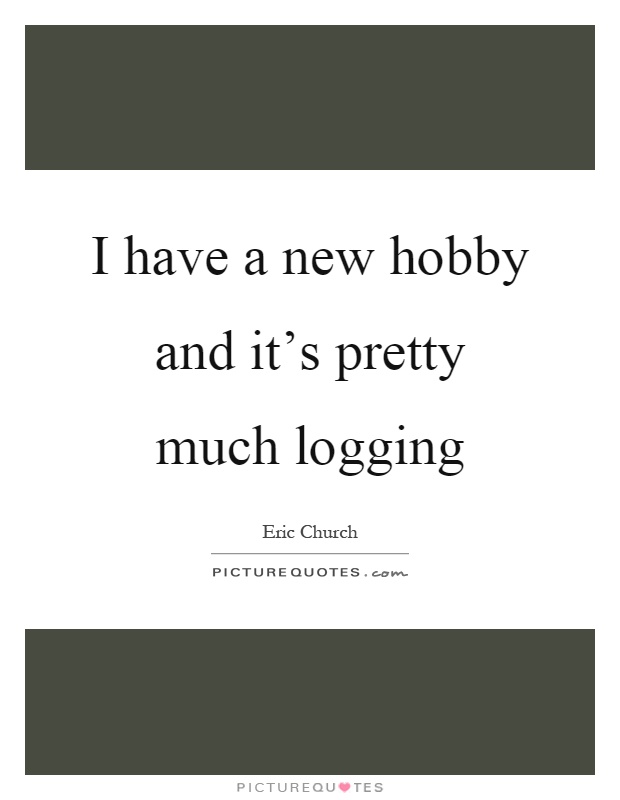 I have a new hobby and it's pretty much logging Picture Quote #1
