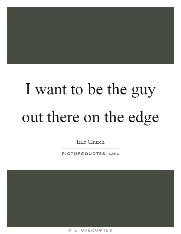 I want to be the guy out there on the edge Picture Quote #1