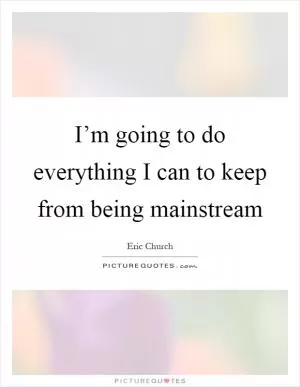 I’m going to do everything I can to keep from being mainstream Picture Quote #1