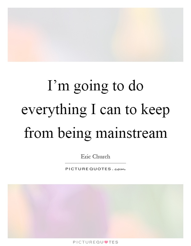 I'm going to do everything I can to keep from being mainstream Picture Quote #1