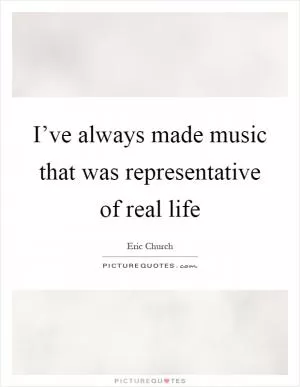 I’ve always made music that was representative of real life Picture Quote #1