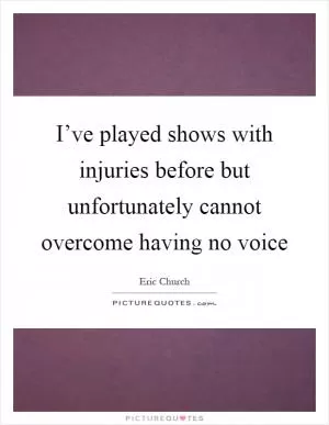 I’ve played shows with injuries before but unfortunately cannot overcome having no voice Picture Quote #1