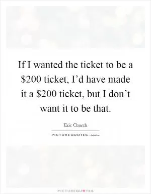 If I wanted the ticket to be a $200 ticket, I’d have made it a $200 ticket, but I don’t want it to be that Picture Quote #1