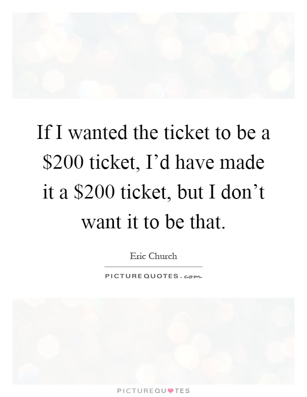 If I wanted the ticket to be a $200 ticket, I'd have made it a $200 ticket, but I don't want it to be that Picture Quote #1
