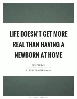 Life doesn’t get more real than having a newborn at home Picture Quote #1