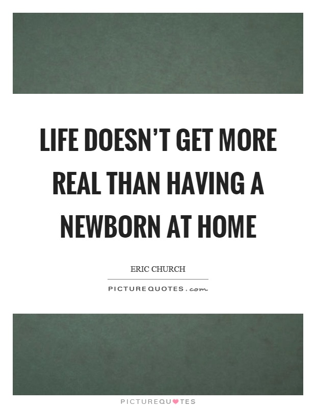 Life doesn't get more real than having a newborn at home Picture Quote #1