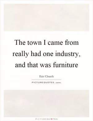 The town I came from really had one industry, and that was furniture Picture Quote #1