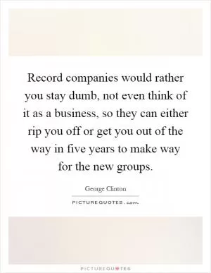 Record companies would rather you stay dumb, not even think of it as a business, so they can either rip you off or get you out of the way in five years to make way for the new groups Picture Quote #1