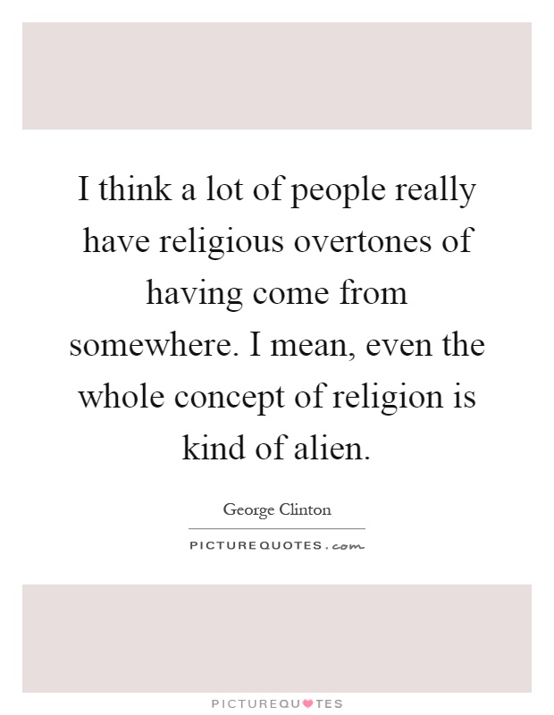 I think a lot of people really have religious overtones of having come from somewhere. I mean, even the whole concept of religion is kind of alien Picture Quote #1
