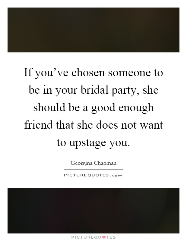 If you've chosen someone to be in your bridal party, she should be a good enough friend that she does not want to upstage you Picture Quote #1