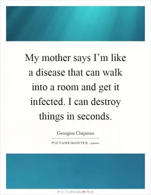 My mother says I’m like a disease that can walk into a room and get it infected. I can destroy things in seconds Picture Quote #1