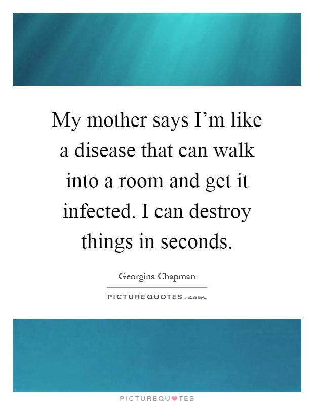 My mother says I'm like a disease that can walk into a room and get it infected. I can destroy things in seconds Picture Quote #1