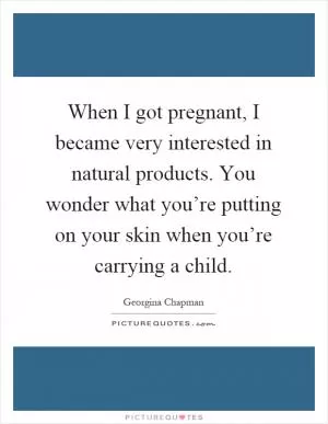 When I got pregnant, I became very interested in natural products. You wonder what you’re putting on your skin when you’re carrying a child Picture Quote #1