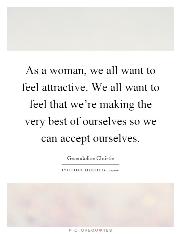 As a woman, we all want to feel attractive. We all want to feel that we're making the very best of ourselves so we can accept ourselves Picture Quote #1