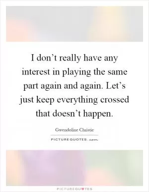 I don’t really have any interest in playing the same part again and again. Let’s just keep everything crossed that doesn’t happen Picture Quote #1