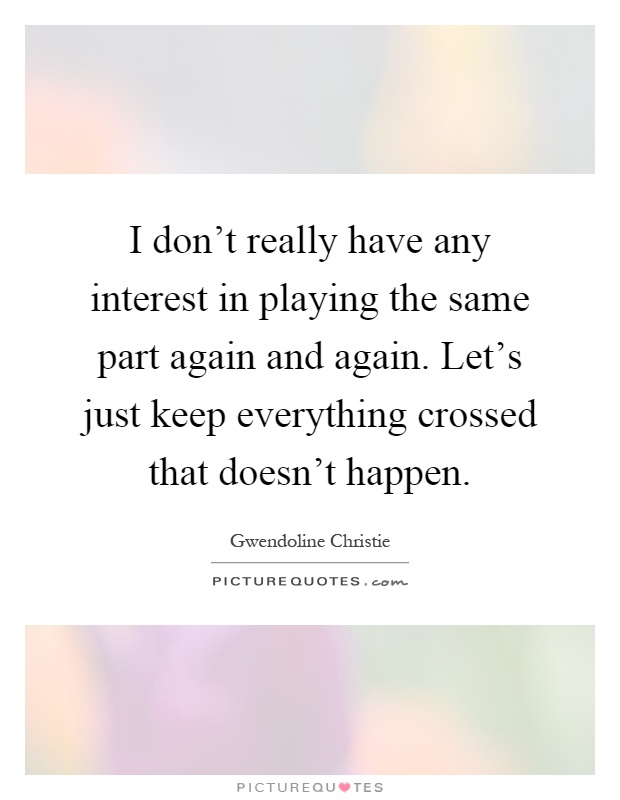 I don't really have any interest in playing the same part again and again. Let's just keep everything crossed that doesn't happen Picture Quote #1