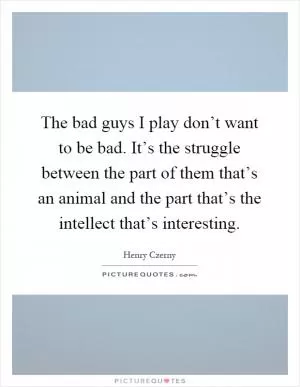 The bad guys I play don’t want to be bad. It’s the struggle between the part of them that’s an animal and the part that’s the intellect that’s interesting Picture Quote #1