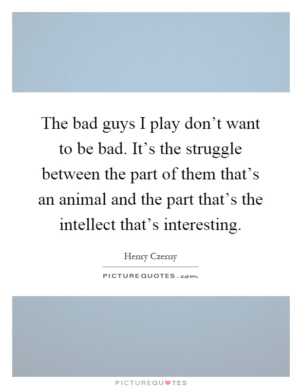 The bad guys I play don't want to be bad. It's the struggle between the part of them that's an animal and the part that's the intellect that's interesting Picture Quote #1
