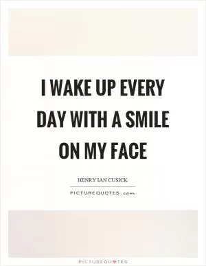 I wake up every day with a smile on my face Picture Quote #1