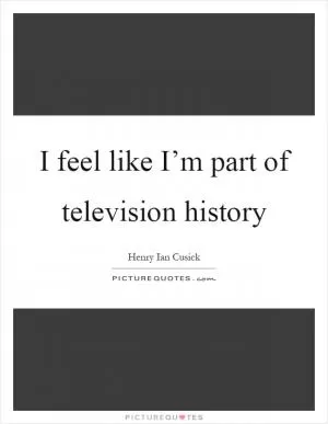 I feel like I’m part of television history Picture Quote #1