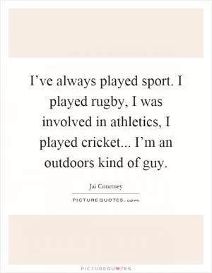I’ve always played sport. I played rugby, I was involved in athletics, I played cricket... I’m an outdoors kind of guy Picture Quote #1