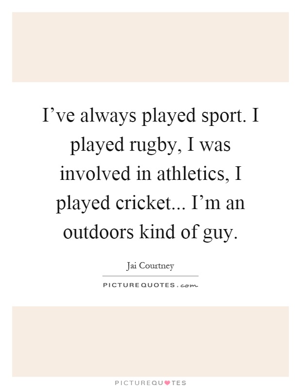 I've always played sport. I played rugby, I was involved in athletics, I played cricket... I'm an outdoors kind of guy Picture Quote #1
