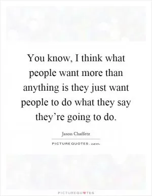 You know, I think what people want more than anything is they just want people to do what they say they’re going to do Picture Quote #1