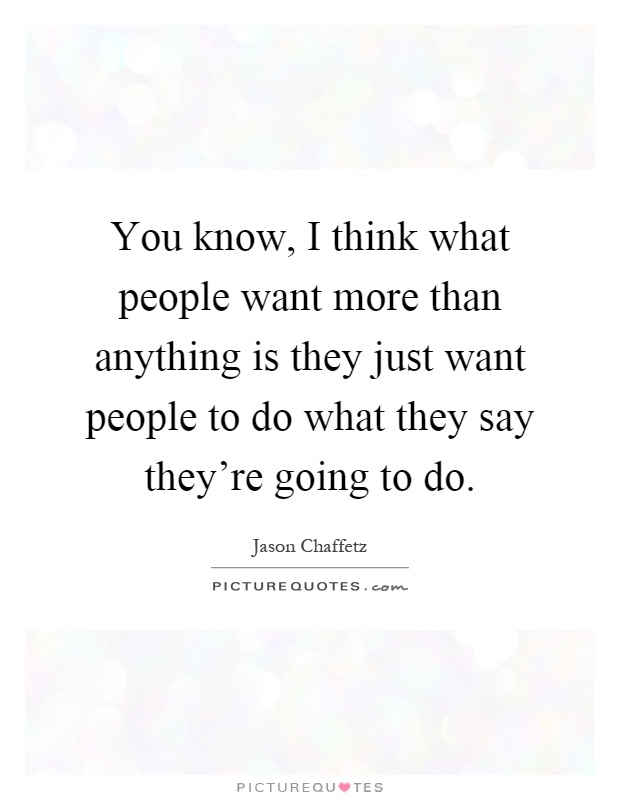 You know, I think what people want more than anything is they just want people to do what they say they're going to do Picture Quote #1