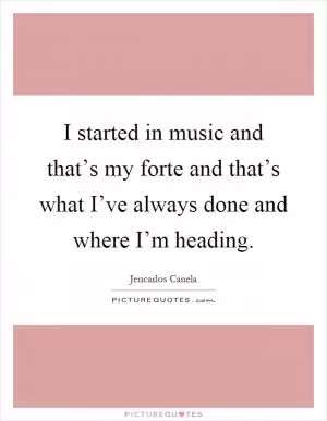 I started in music and that’s my forte and that’s what I’ve always done and where I’m heading Picture Quote #1