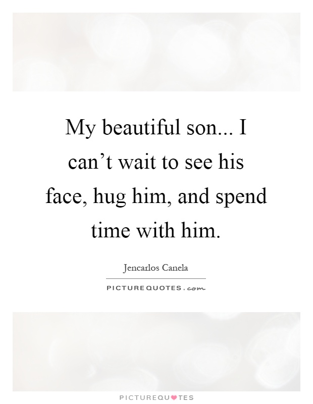 My beautiful son... I can't wait to see his face, hug him, and spend time with him Picture Quote #1