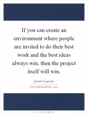 If you can create an environment where people are invited to do their best work and the best ideas always win, then the project itself will win Picture Quote #1