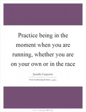 Practice being in the moment when you are running, whether you are on your own or in the race Picture Quote #1