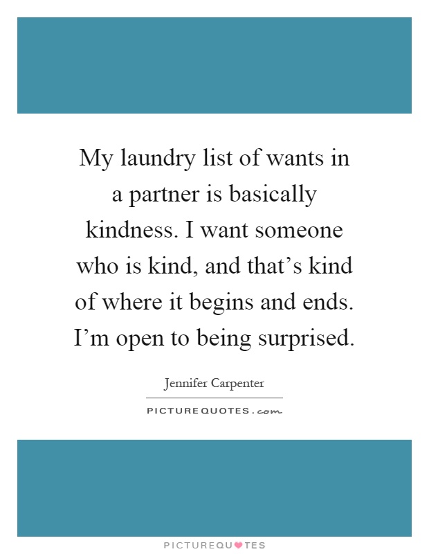 My laundry list of wants in a partner is basically kindness. I want someone who is kind, and that's kind of where it begins and ends. I'm open to being surprised Picture Quote #1