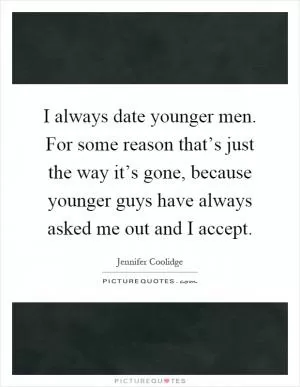 I always date younger men. For some reason that’s just the way it’s gone, because younger guys have always asked me out and I accept Picture Quote #1