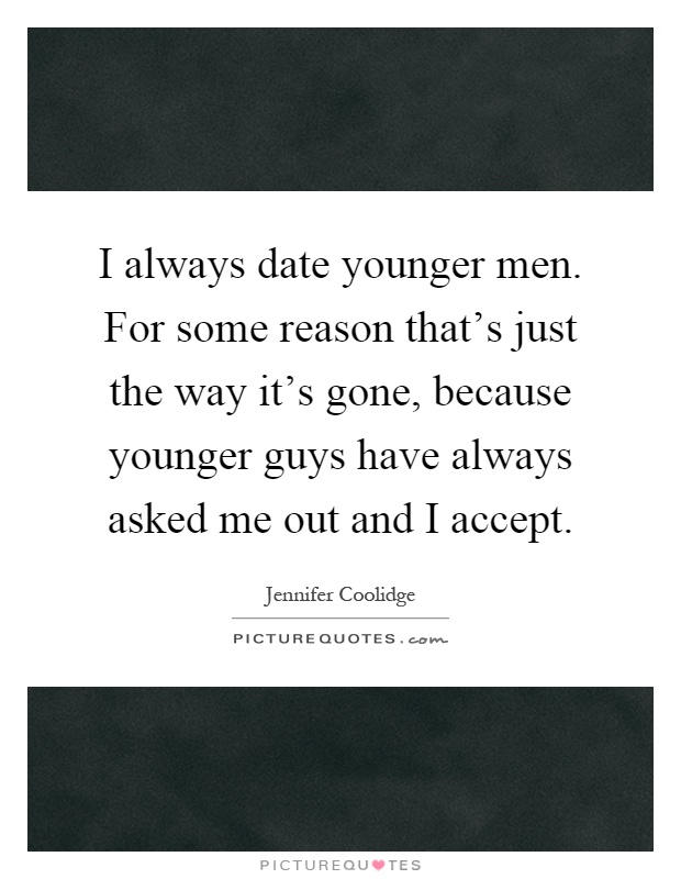 I always date younger men. For some reason that's just the way it's gone, because younger guys have always asked me out and I accept Picture Quote #1