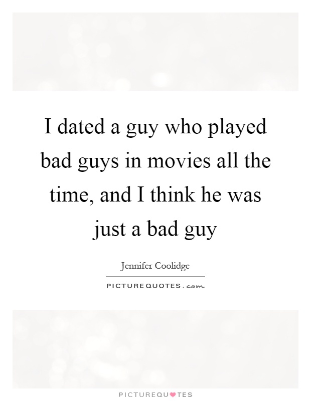 I dated a guy who played bad guys in movies all the time, and I think he was just a bad guy Picture Quote #1