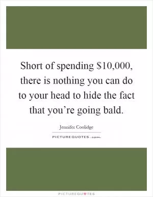 Short of spending $10,000, there is nothing you can do to your head to hide the fact that you’re going bald Picture Quote #1