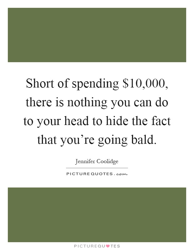 Short of spending $10,000, there is nothing you can do to your head to hide the fact that you're going bald Picture Quote #1