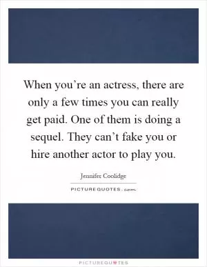 When you’re an actress, there are only a few times you can really get paid. One of them is doing a sequel. They can’t fake you or hire another actor to play you Picture Quote #1