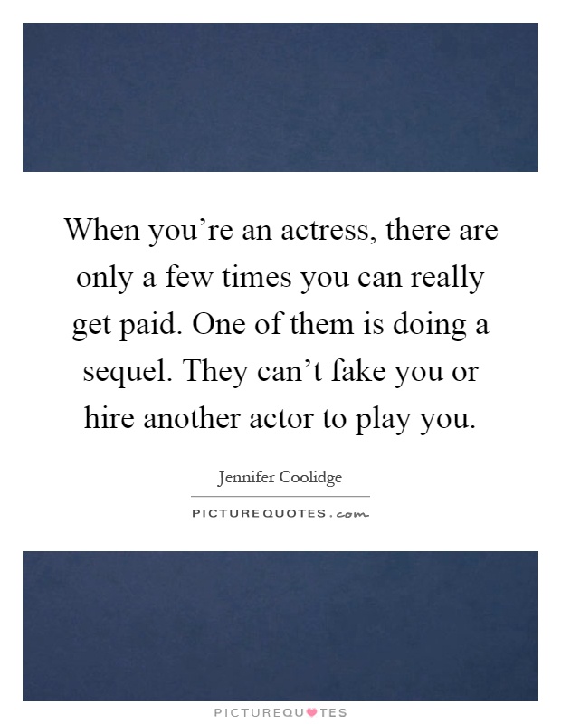 When you're an actress, there are only a few times you can really get paid. One of them is doing a sequel. They can't fake you or hire another actor to play you Picture Quote #1
