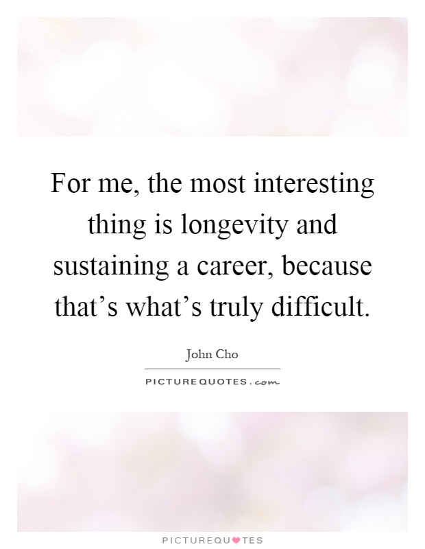 For me, the most interesting thing is longevity and sustaining a career, because that's what's truly difficult Picture Quote #1