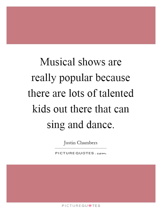 Musical shows are really popular because there are lots of talented kids out there that can sing and dance Picture Quote #1