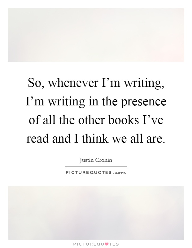 So, whenever I'm writing, I'm writing in the presence of all the other books I've read and I think we all are Picture Quote #1
