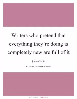 Writers who pretend that everything they’re doing is completely new are full of it Picture Quote #1