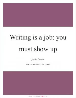 Writing is a job: you must show up Picture Quote #1