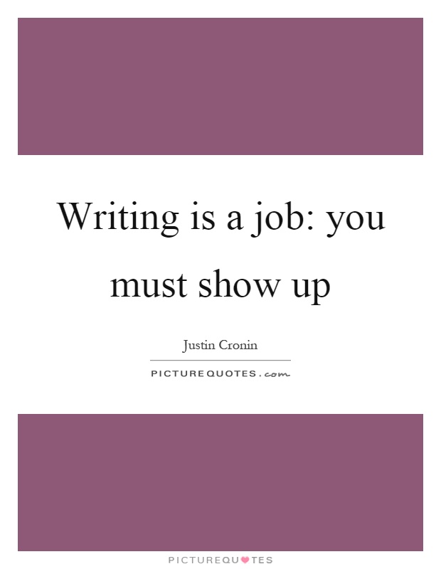 Writing is a job: you must show up Picture Quote #1