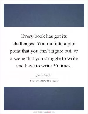 Every book has got its challenges. You run into a plot point that you can’t figure out, or a scene that you struggle to write and have to write 50 times Picture Quote #1